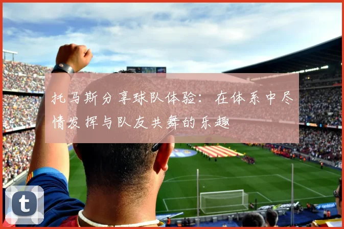 托马斯分享球队体验：在体系中尽情发挥与队友共舞的乐趣