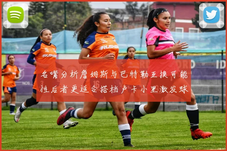 名嘴分析詹姆斯与巴特勒互换可能性后者更适合搭档卢卡小里激发球队激情