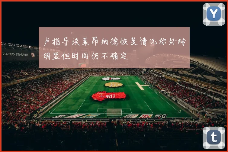 卢指导谈莱昂纳德恢复情况称好转明显但时间仍不确定