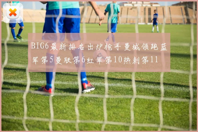 BIG6最新排名出炉枪手曼城领跑蓝军第5曼联第6红军第10热刺第11