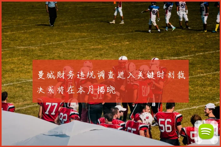 曼城财务违规调查进入关键时刻裁决或将在本月揭晓