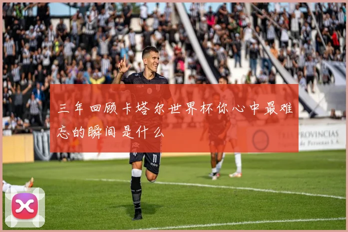 三年回顾卡塔尔世界杯你心中最难忘的瞬间是什么