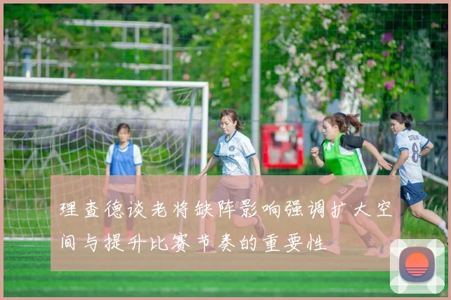 理查德谈老将缺阵影响强调扩大空间与提升比赛节奏的重要性