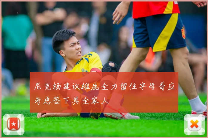 尼克杨建议雄鹿全力留住字母哥应考虑签下其全家人