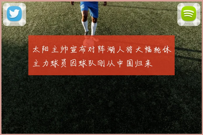 太阳主帅宣布对阵湖人将大幅轮休主力球员因球队刚从中国归来