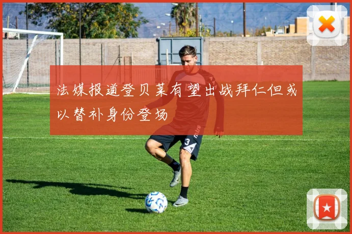 法媒报道登贝莱有望出战拜仁但或以替补身份登场