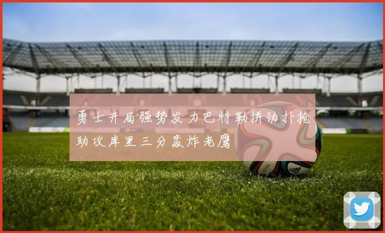 勇士开局强势发力巴特勒拼劲扑抢助攻库里三分轰炸老鹰