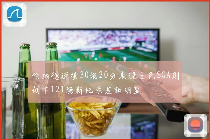 伦纳德连续30场20分表现出色SGA则创下121场新纪录差距明显