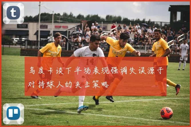 乌度卡谈下半场表现强调失误源于对持球人的夹击策略