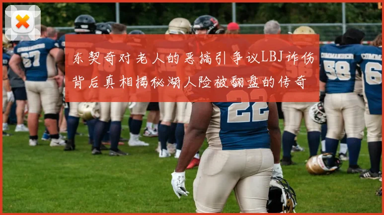 东契奇对老人的恶搞引争议LBJ诈伤背后真相揭秘湖人险被翻盘的传奇故事