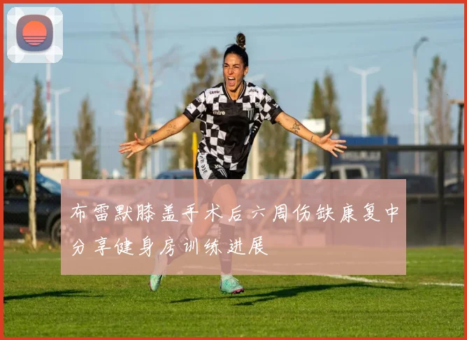布雷默膝盖手术后六周伤缺康复中分享健身房训练进展
