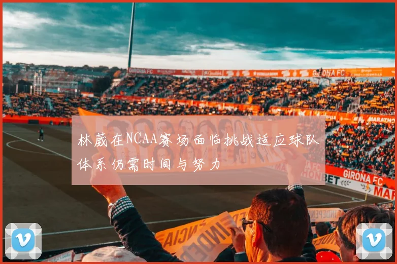 林葳在NCAA赛场面临挑战适应球队体系仍需时间与努力