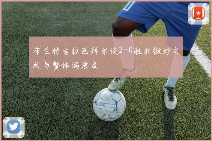 布兰特吉拉西拜尔谈2-0胜利微妙之处与整体满意度