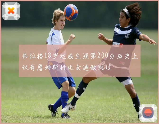 弗拉格18岁达成生涯第200分历史上仅有詹姆斯科比麦迪做到过