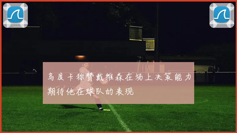 乌度卡称赞戴维森在场上决策能力期待他在球队的表现