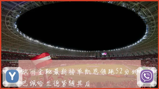 欧洲金靴最新榜单凯恩领跑52分姆巴佩哈兰德紧随其后