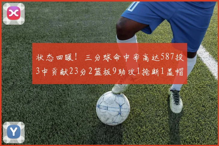 状态回暖！三分球命中率高达587投3中贡献23分2篮板9助攻1抢断1盖帽
