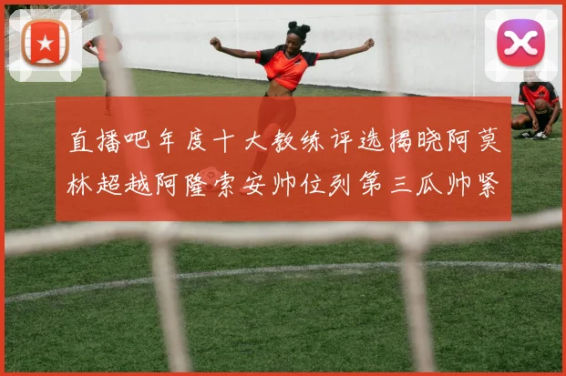 直播吧年度十大教练评选揭晓阿莫林超越阿隆索安帅位列第三瓜帅紧随其后