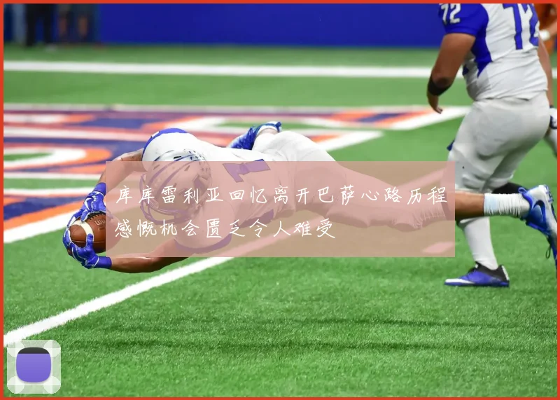 库库雷利亚回忆离开巴萨心路历程感慨机会匮乏令人难受