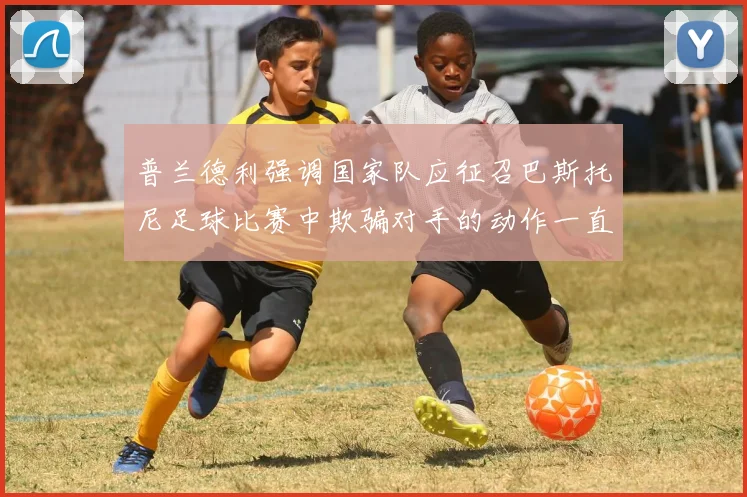 普兰德利强调国家队应征召巴斯托尼足球比赛中欺骗对手的动作一直存在