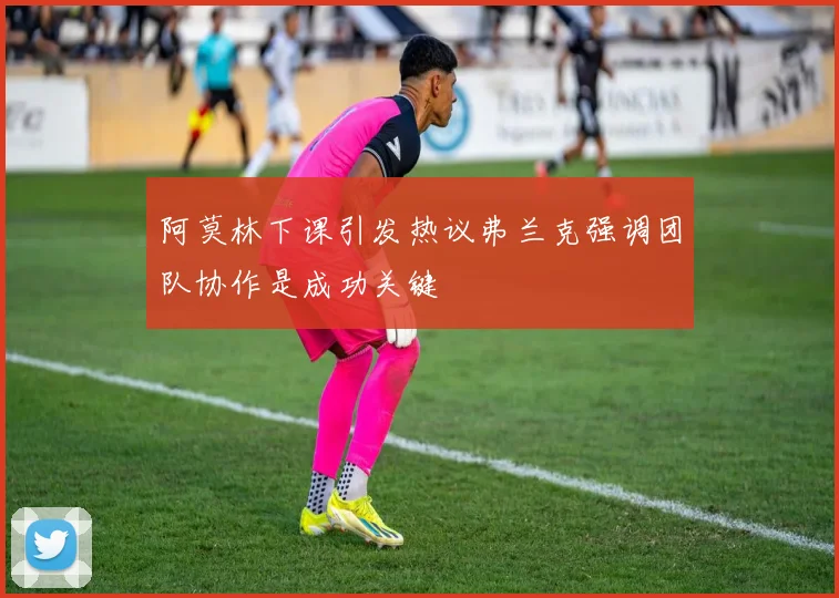 阿莫林下课引发热议弗兰克强调团队协作是成功关键