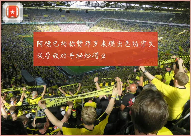 阿德巴约称赞邓罗表现出色防守失误导致对手轻松得分
