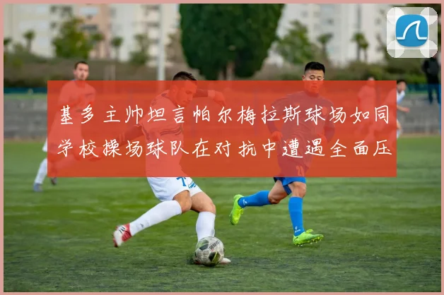 基多主帅坦言帕尔梅拉斯球场如同学校操场球队在对抗中遭遇全面压制