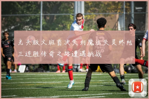 光头版文班首次失利魔法失灵终结三连胜传奇之路遭遇挑战