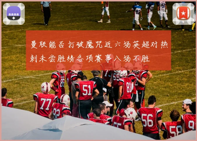 曼联能否打破魔咒近六场英超对热刺未尝胜绩各项赛事八场不胜