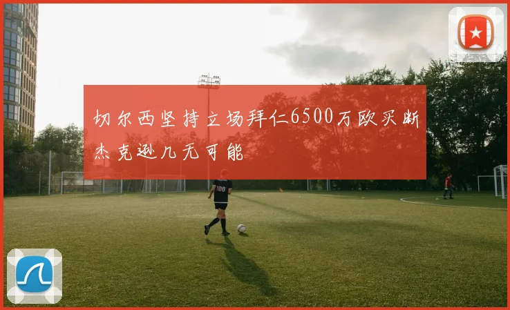 切尔西坚持立场拜仁6500万欧买断杰克逊几无可能