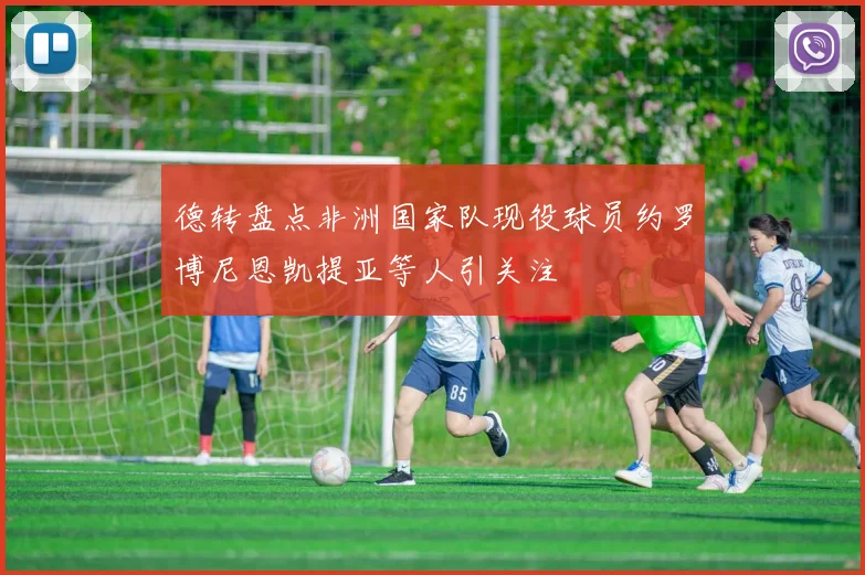 德转盘点非洲国家队现役球员约罗博尼恩凯提亚等人引关注