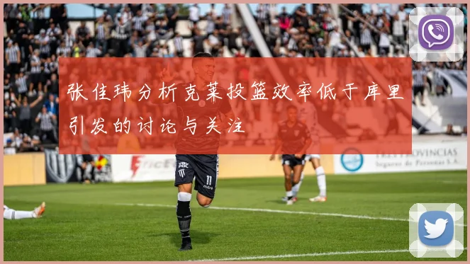 张佳玮分析克莱投篮效率低于库里引发的讨论与关注
