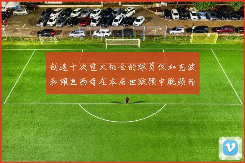 创造十次重大机会的球员仅加克波和佩里西奇在本届世欧预中脱颖而出