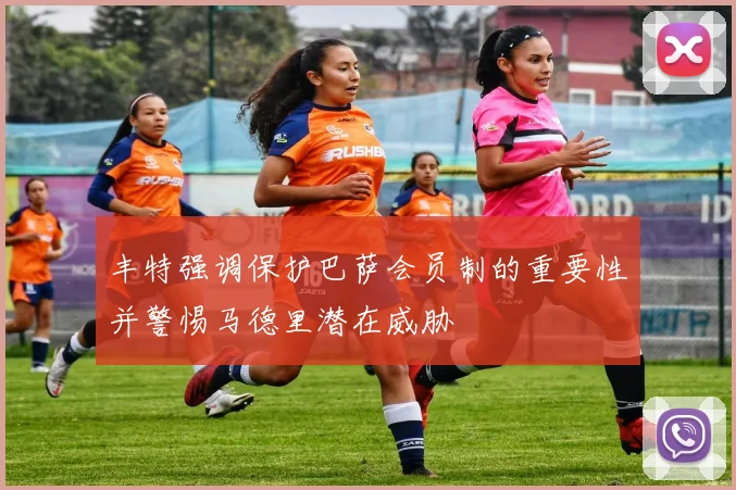 丰特强调保护巴萨会员制的重要性并警惕马德里潜在威胁