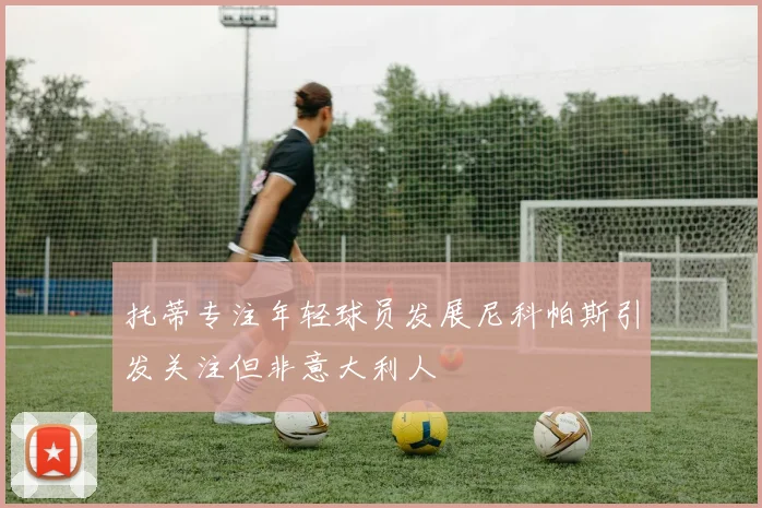 托蒂专注年轻球员发展尼科帕斯引发关注但非意大利人