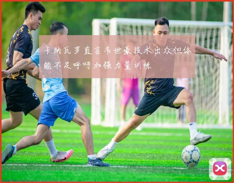 卡纳瓦罗直言韦世豪技术出众但体能不足呼吁加强力量训练