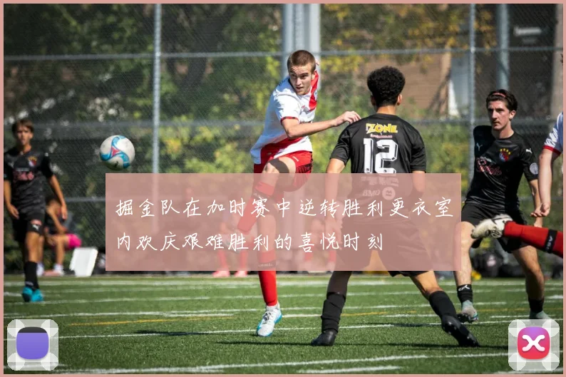 掘金队在加时赛中逆转胜利更衣室内欢庆艰难胜利的喜悦时刻