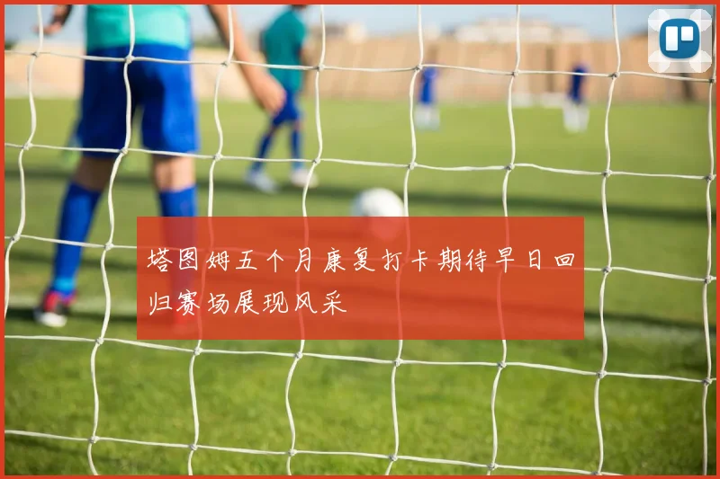 塔图姆五个月康复打卡期待早日回归赛场展现风采