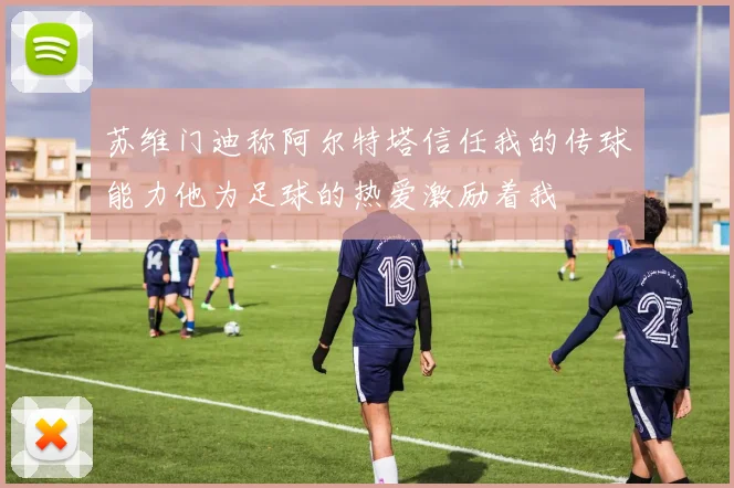 苏维门迪称阿尔特塔信任我的传球能力他为足球的热爱激励着我