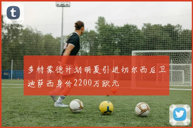 多特蒙德计划明夏引进切尔西后卫迪萨西身价2200万欧元