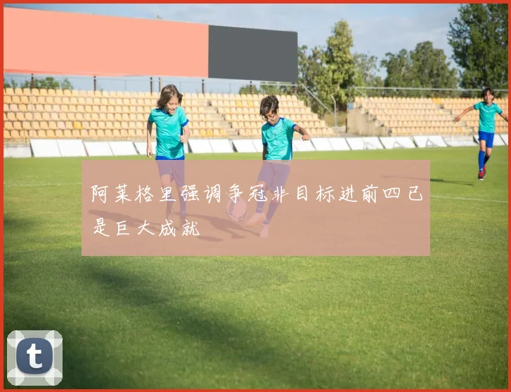 阿莱格里强调争冠非目标进前四已是巨大成就