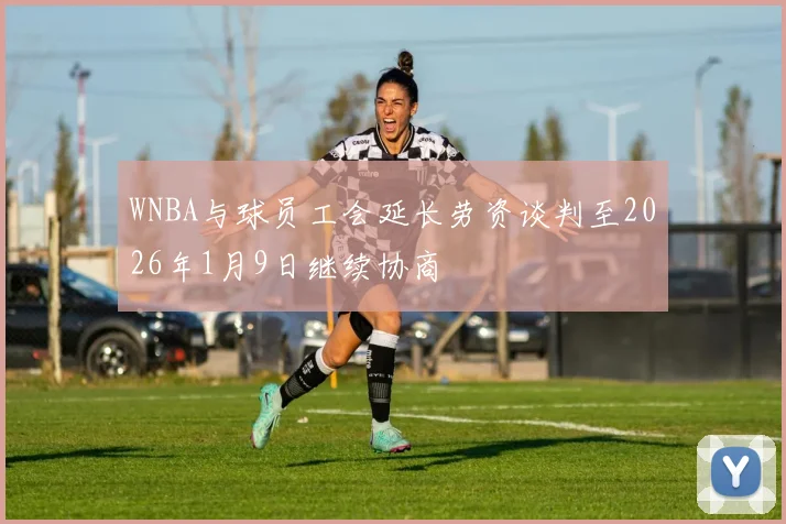 WNBA与球员工会延长劳资谈判至2026年1月9日继续协商