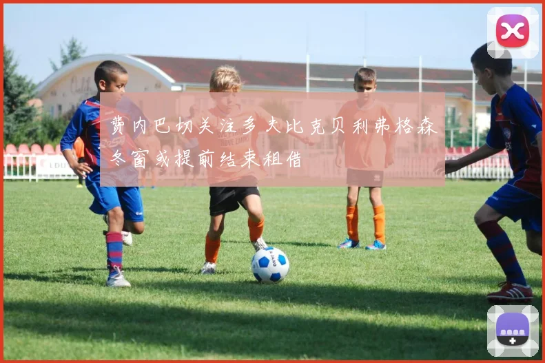 费内巴切关注多夫比克贝利弗格森冬窗或提前结束租借