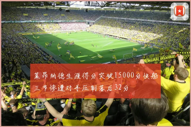 莱昂纳德生涯得分突破15000分快船三节惨遭对手压制落后32分