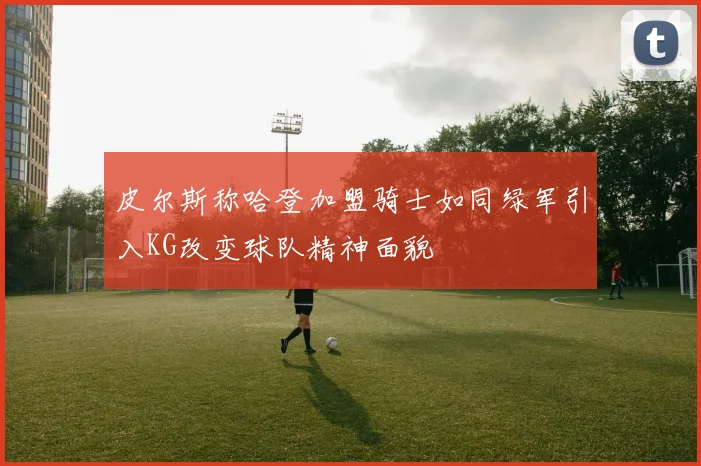 皮尔斯称哈登加盟骑士如同绿军引入KG改变球队精神面貌