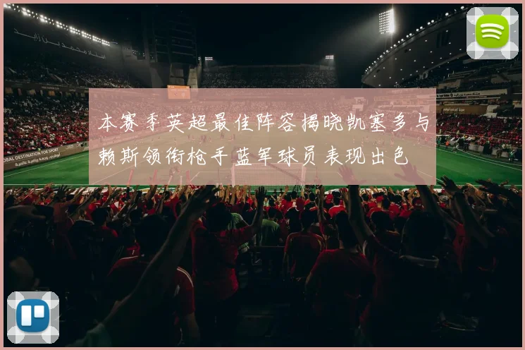 本赛季英超最佳阵容揭晓凯塞多与赖斯领衔枪手蓝军球员表现出色
